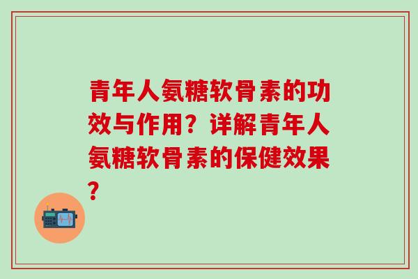 青年人氨糖软骨素的功效与作用？详解青年人氨糖软骨素的保健效果？