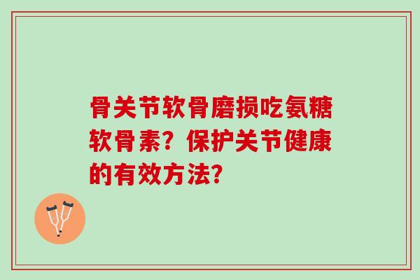 骨关节软骨磨损吃氨糖软骨素?保护关节健康的有效方法? 骨关节软骨磨损吃氨糖软骨素?保护关节健康的有效方法?