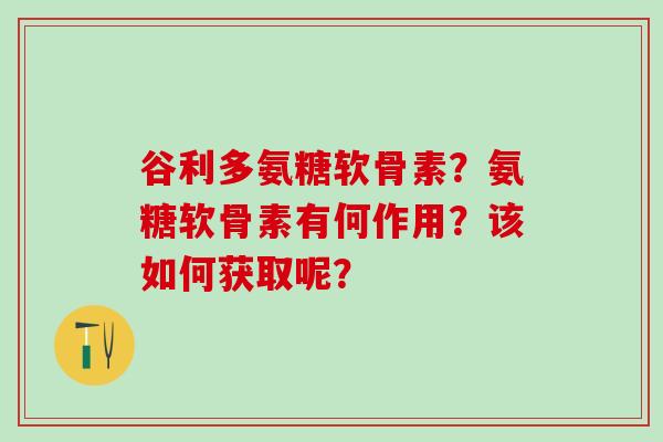 谷利多氨糖软骨素?氨糖软骨素有何作用?该如何获取呢? 谷利多氨糖软骨素?氨糖软骨素有何作用?该如何获取呢?