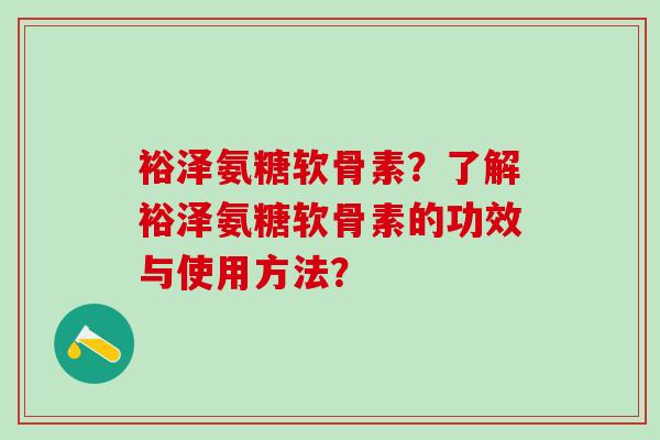 裕泽氨糖软骨素？了解裕泽氨糖软骨素的功效与使用方法？
