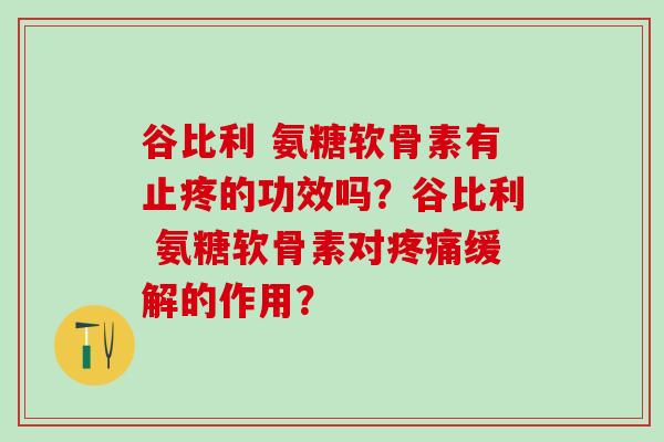 谷比利 氨糖软骨素有止疼的功效吗？谷比利 氨糖软骨素对缓解的作用？