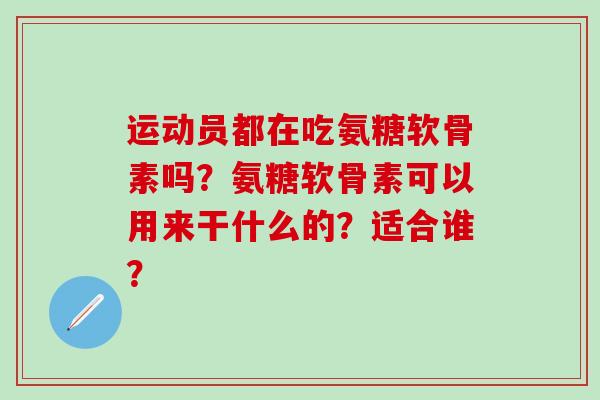 运动员都在吃氨糖软骨素吗？氨糖软骨素可以用来干什么的？适合谁？