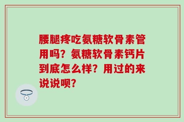 腰腿疼吃氨糖软骨素管用吗？氨糖软骨素钙片到底怎么样？用过的来说说呗？