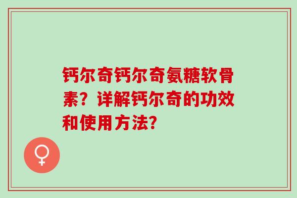 钙尔奇钙尔奇氨糖软骨素？详解钙尔奇的功效和使用方法？