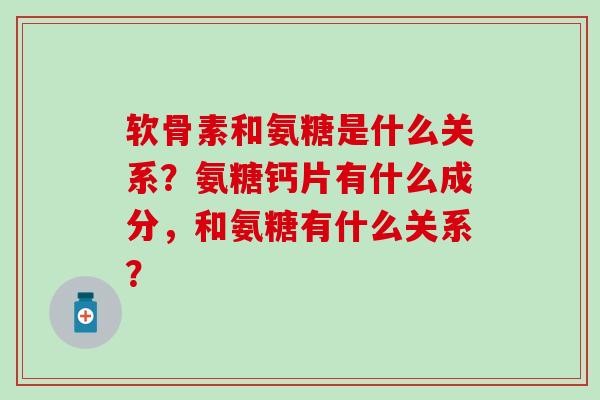 软骨素和氨糖是什么关系？氨糖钙片有什么成分，和氨糖有什么关系？