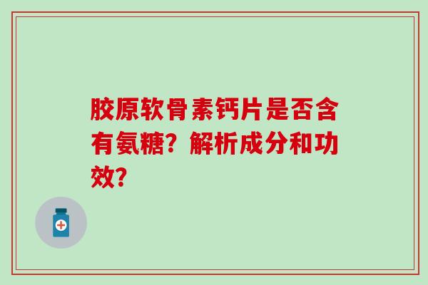 胶原软骨素钙片是否含有氨糖？解析成分和功效？