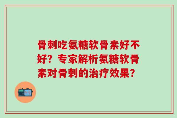 骨刺吃氨糖软骨素好不好？专家解析氨糖软骨素对骨刺的治疗效果？
