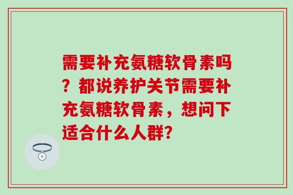 需要补充氨糖软骨素吗？都说养护关节需要补充氨糖软骨素，想问下适合什么人群？