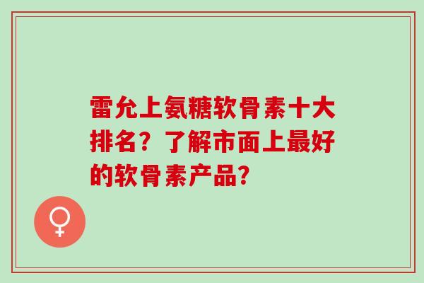 雷允上氨糖软骨素十大排名？了解市面上最好的软骨素产品？