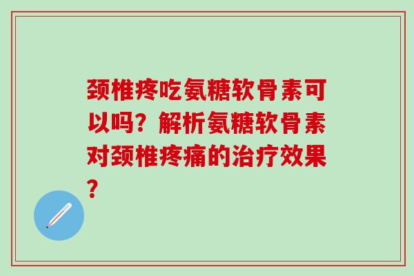 颈椎疼吃氨糖软骨素可以吗？解析氨糖软骨素对颈椎疼痛的治疗效果？