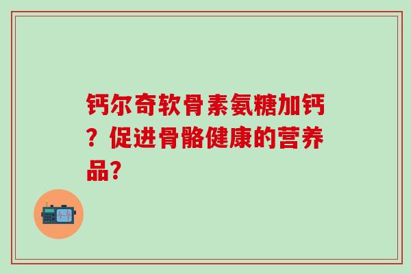 钙尔奇软骨素氨糖加钙？促进骨骼健康的营养品？