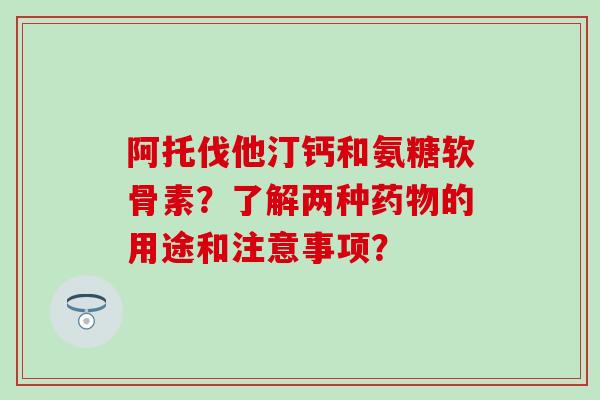阿托伐他汀钙和氨糖软骨素?了解两种的用途和注意事项? 阿托伐他汀钙和氨糖软骨素?了解两种的用途和注意事项?