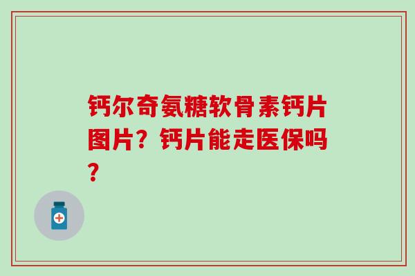 钙尔奇氨糖软骨素钙片图片？钙片能走医保吗？