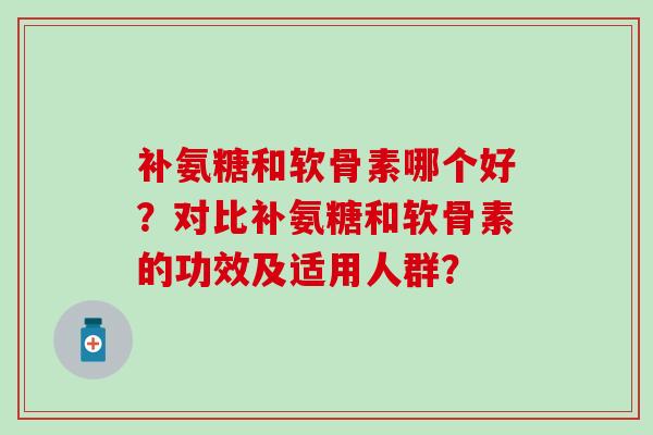 补氨糖和软骨素哪个好?对比补氨糖和软骨素的功效及适用人群? 补氨糖和软骨素哪个好?对比补氨糖和软骨素的功效及适用人群?