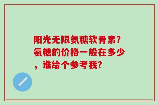 阳光无限氨糖软骨素？氨糖的价格一般在多少，谁给个参考我？