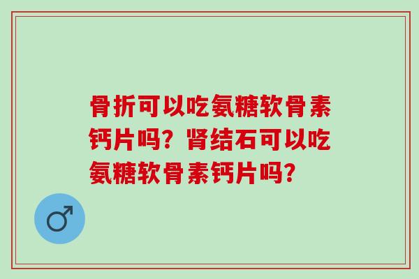 骨折可以吃氨糖软骨素钙片吗？肾结石可以吃氨糖软骨素钙片吗？