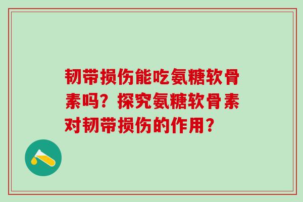韧带损伤能吃氨糖软骨素吗？探究氨糖软骨素对韧带损伤的作用？
