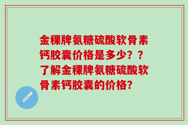 金稞牌氨糖硫酸软骨素钙胶囊价格是多少??了解金稞牌氨糖硫酸软骨素钙胶囊的价格? 金稞牌氨糖硫酸软骨素钙胶囊价格是多少??了解金稞牌氨糖硫酸软骨素钙胶囊的价格?