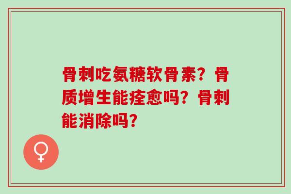 骨刺吃氨糖软骨素？骨质增生能痊愈吗？骨刺能消除吗？