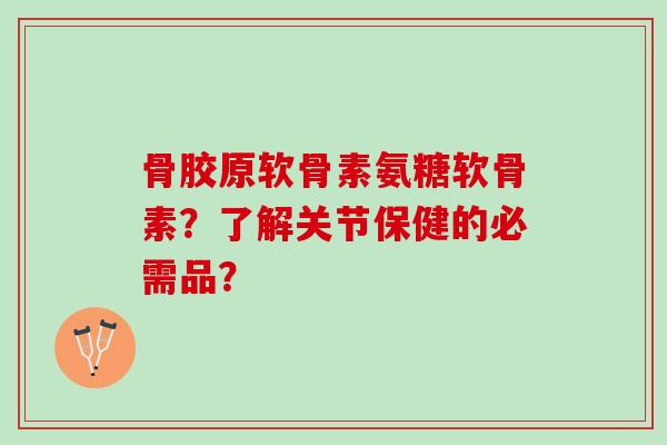 骨胶原软骨素氨糖软骨素？了解关节保健的必需品？