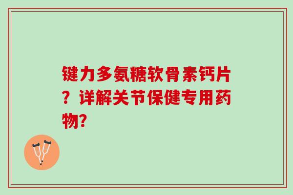 键力多氨糖软骨素钙片？详解关节保健专用？