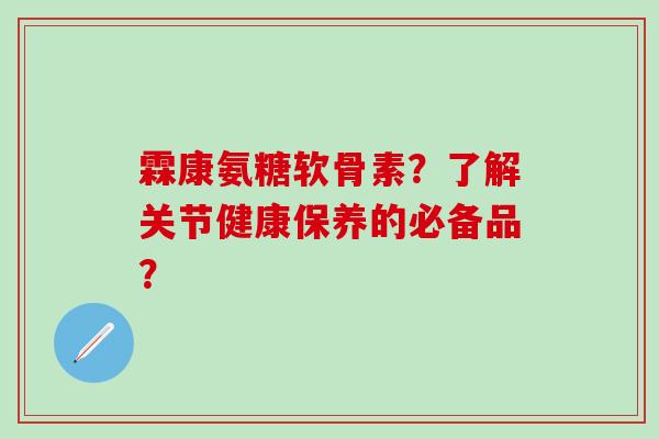 霖康氨糖软骨素？了解关节健康保养的必备品？