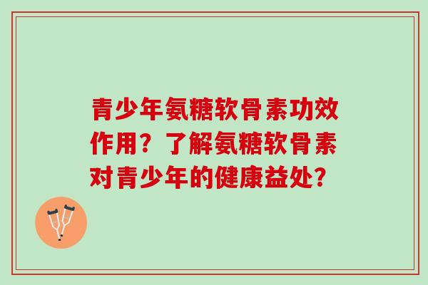 青少年氨糖软骨素功效作用？了解氨糖软骨素对青少年的健康益处？