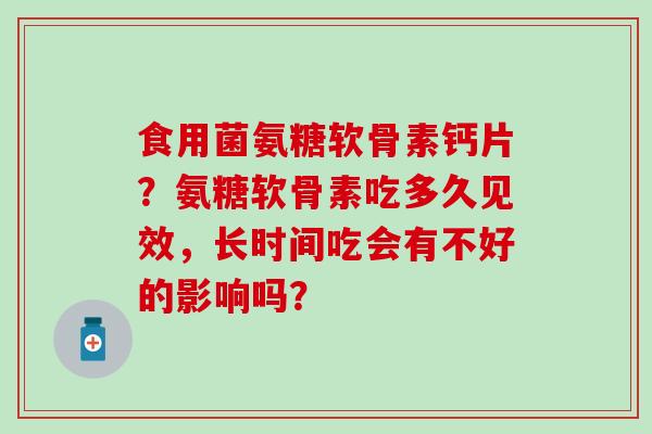 食用菌氨糖软骨素钙片？氨糖软骨素吃多久见效，长时间吃会有不好的影响吗？