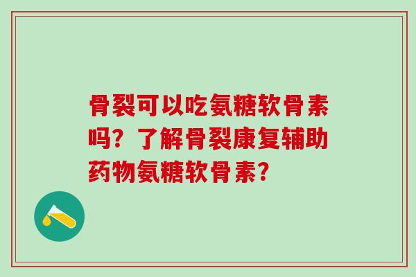 骨裂可以吃氨糖软骨素吗？了解骨裂康复辅助氨糖软骨素？