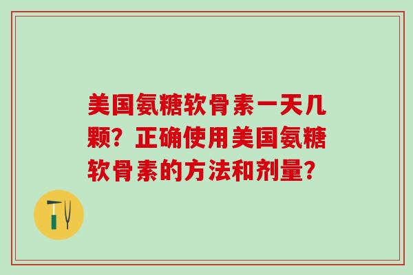 美国氨糖软骨素一天几颗？正确使用美国氨糖软骨素的方法和剂量？