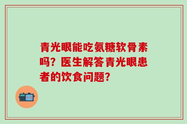 青光眼能吃氨糖软骨素吗?医生解答青光眼患者的饮食问题? 青光眼能吃氨糖软骨素吗?医生解答青光眼患者的饮食问题?
