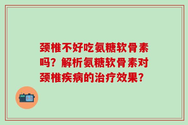 颈椎不好吃氨糖软骨素吗?解析氨糖软骨素对颈椎的效果? 颈椎不好吃氨糖软骨素吗?解析氨糖软骨素对颈椎的效果?