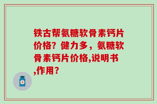 铁古帮氨糖软骨素钙片价格？健力多，氨糖软骨素钙片价格,说明书,作用？