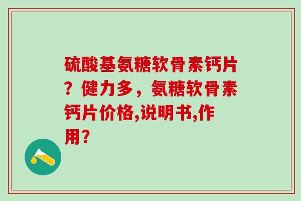 硫酸基氨糖软骨素钙片？健力多，氨糖软骨素钙片价格,说明书,作用？
