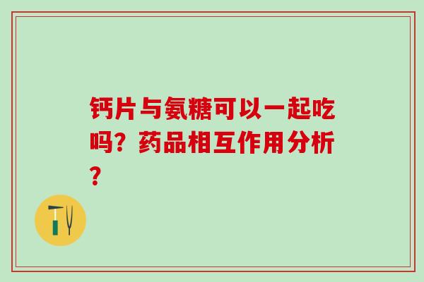 钙片与氨糖可以一起吃吗？药品相互作用分析？