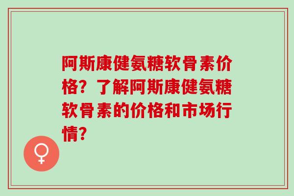 阿斯康健氨糖软骨素价格？了解阿斯康健氨糖软骨素的价格和市场行情？