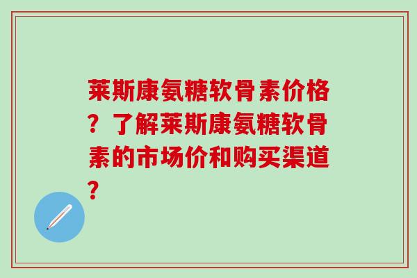 莱斯康氨糖软骨素价格?了解莱斯康氨糖软骨素的市场价和购买渠道? 莱斯康氨糖软骨素价格?了解莱斯康氨糖软骨素的市场价和购买渠道?