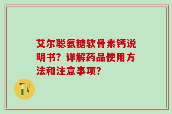 艾尔聪氨糖软骨素钙说明书?详解药品使用方法和注意事项? 艾尔聪氨糖软骨素钙说明书?详解药品使用方法和注意事项?