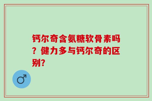 钙尔奇含氨糖软骨素吗？健力多与钙尔奇的区别？