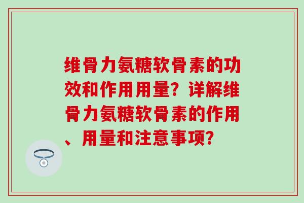 维骨力氨糖软骨素的功效和作用用量？详解维骨力氨糖软骨素的作用、用量和注意事项？