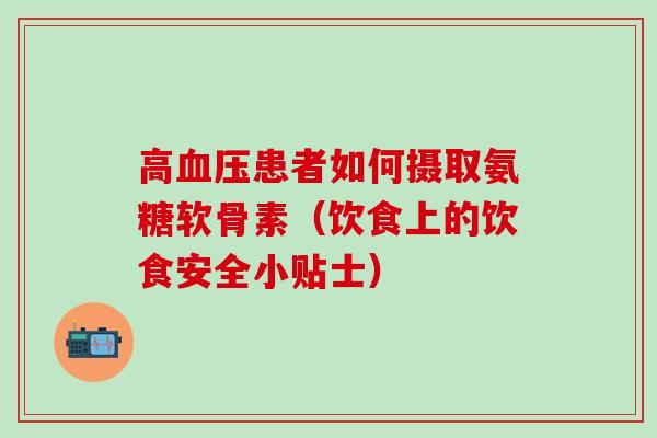 高患者如何摄取氨糖软骨素(饮食上的饮食安全小贴士) 高患者如何摄取氨糖软骨素(饮食上的饮食安全小贴士)