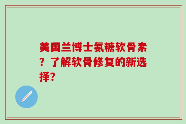 美国兰博士氨糖软骨素？了解软骨修复的新选择？