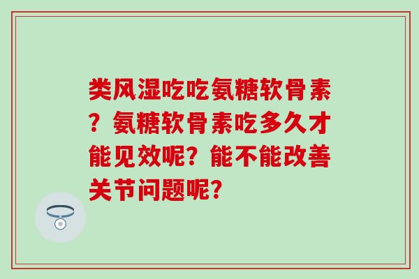 类风湿吃吃氨糖软骨素？氨糖软骨素吃多久才能见效呢？能不能改善关节问题呢？