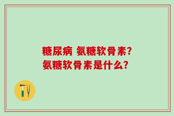 氨糖软骨素?氨糖软骨素是什么? 氨糖软骨素?氨糖软骨素是什么?