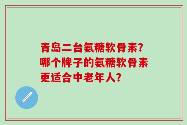 青岛二台氨糖软骨素？哪个牌子的氨糖软骨素更适合中老年人？