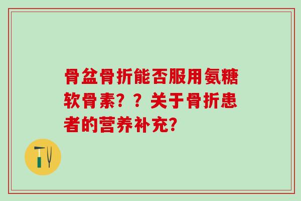骨盆能否服用氨糖软骨素??关于患者的营养补充? 骨盆能否服用氨糖软骨素??关于患者的营养补充?