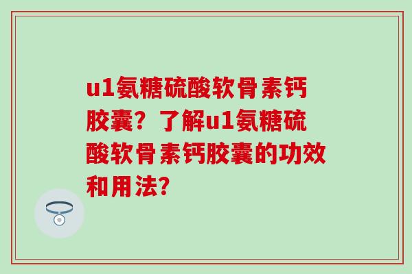 u1氨糖硫酸软骨素钙胶囊？了解u1氨糖硫酸软骨素钙胶囊的功效和用法？