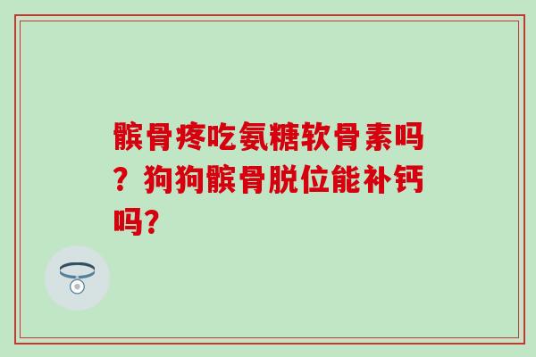 髌骨疼吃氨糖软骨素吗?狗狗髌骨脱位能补钙吗? 髌骨疼吃氨糖软骨素吗?狗狗髌骨脱位能补钙吗?