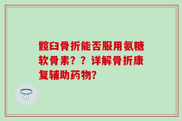 髋臼骨折能否服用氨糖软骨素？？详解骨折康复辅助药物？