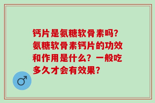 钙片是氨糖软骨素吗？氨糖软骨素钙片的功效和作用是什么？一般吃多久才会有效果？